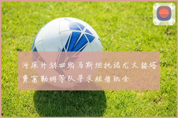 河床计划回购马斯坦托诺尤文赫塔费富勒姆等队寻求租借机会
