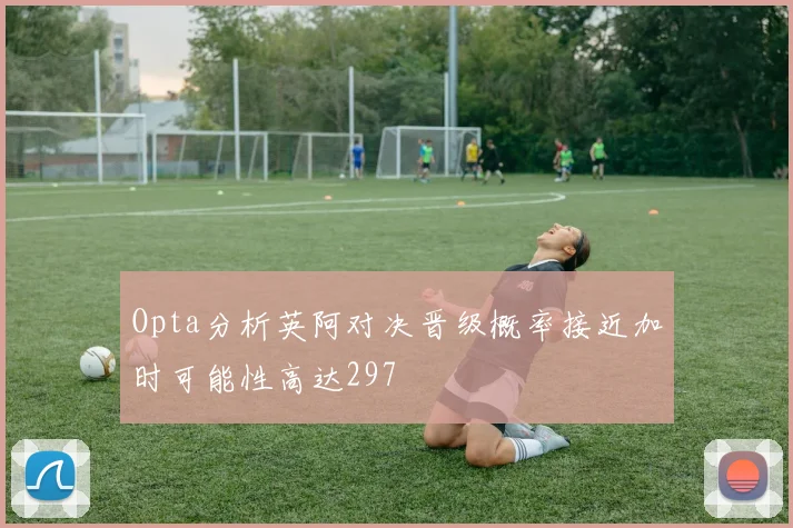 Opta分析英阿对决晋级概率接近加时可能性高达297